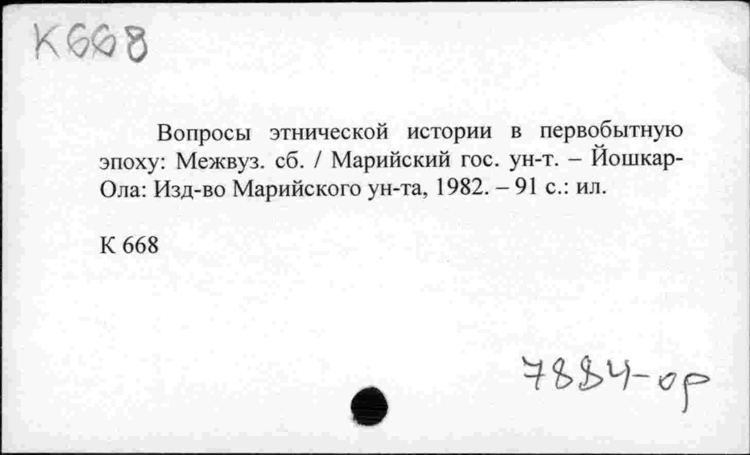 ﻿Кбйб
Вопросы этнической истории в первобытную эпоху: Межвуз. сб. / Марийский гос. ун-т. — Йошкар-Ола: Изд-во Марийского ун-та, 1982. - 91 с.: ил.
К 668